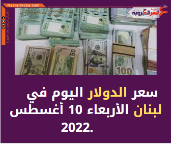 سعر الدولار اليوم في لبنان الأربعاء 10 أغسطس 2022.. خلال التداول