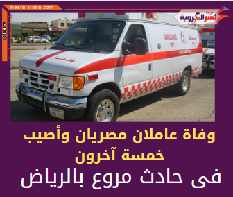 وفاة عاملان مصريان وأصيب خمسة آخرون فى حادث مروع بالرياض بالمملكة العربية السعودية