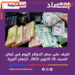 سعر الدولار اليوم في لبنان السبت 29 أكتوبر 2022.. أرتفاع الليرة