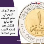 سعر الدولار اليوم في مصر الجمعة 19 مايو 2023.. بعد إعلان تثبيت سعر الفائدة