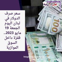 سعر صرف الدولار في لبنان اليوم الجمعة 19 مايو 2023.. قفزة داخل السوق الموازية