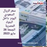 سعر الريال السعودي اليوم داخل البنوك المصرية الجمعة 26 مايو 2023