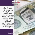 سعر الريال السعودي في مصر اليوم الثلاثاء 6 يونيو 2023..والبنك المركزي الأسترالي يرفع سعر الفائدة