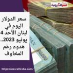 سعر الدولار اليوم في لبنان الأحد 4 يونيو 2023.. هدوء رغم المخاوف