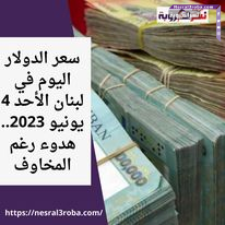 سعر الدولار اليوم في لبنان الأحد 4 يونيو 2023.. هدوء رغم المخاوف
