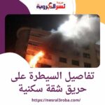السيطرة على حريق شقة سكنية فى منطقة حدائق الأهرام ضبط 3 أشخاص لإنشاء محطتين بث بدون ترخيص