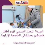 قرينة رئيس الجمهورية ..تزور أطفال فلسطين بمستشفى العاصمة الإدارية