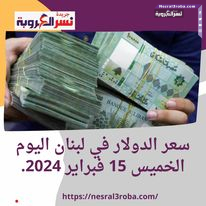 سعر الدولار في لبنان اليوم الخميس 15 فبراير 2024.. تحت تأثير قرار جديد برد الودائع.