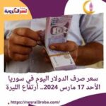 سعر صرف الدولار اليوم في سوريا الأحد 17 مارس 2024.. أرتفاع الليرة