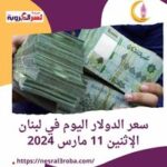 سعر الدولار في لبنان اليوم الإثنين 11 مارس 2024.. خلال تعاملات
