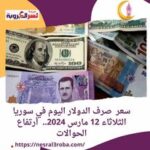 سعر صرف الدولار اليوم في سوريا الثلاثاء 12 مارس 2024.. أرتفاع الحوالات