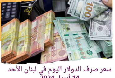 سعر صرف الدولار اليوم في لبنان الأحد 14 أبريل 2024.. صعود طفيف