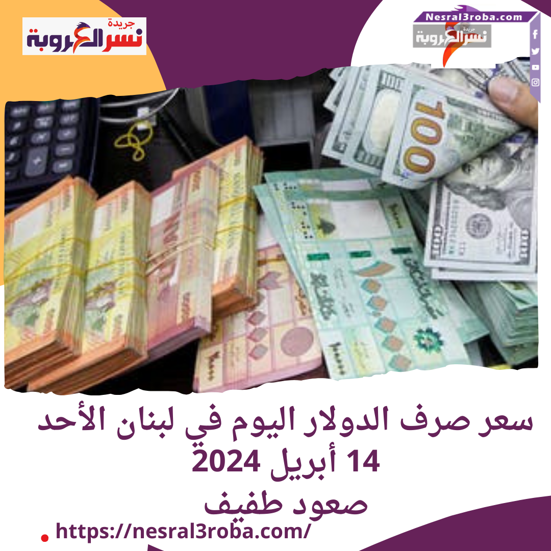 سعر صرف الدولار اليوم في لبنان الأحد 14 أبريل 2024.. صعود طفيف