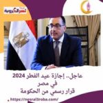 #عاجل إجازة عيد الفطر 2024 في مصر.. قرار رسمي من الحكومة