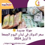 جولة جديدة ..سعر الدولار في لبنان اليوم الجمعة 5 أبريل 2024